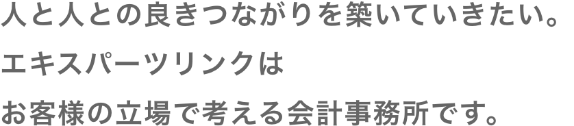 人と人との良きつながりを築いていきたい。エキスパーツリンクはお客様の立場で考える会計事務所です。